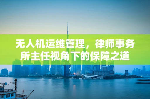 无人机运维管理，律师事务所主任视角下的保障之道