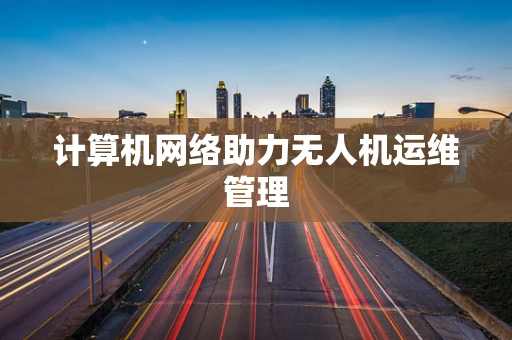 计算机网络助力无人机运维管理