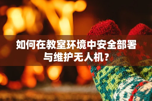 如何在教室环境中安全部署与维护无人机？