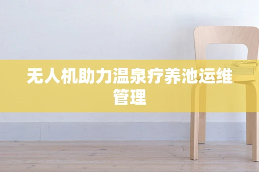 无人机助力温泉疗养池运维管理