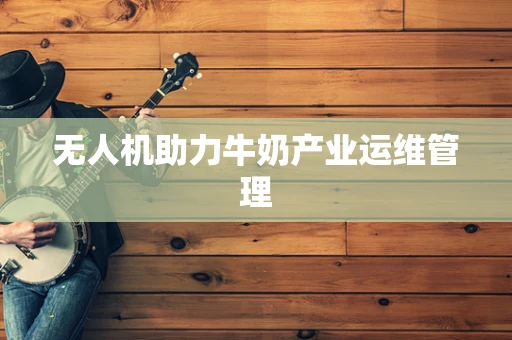 无人机助力牛奶产业运维管理