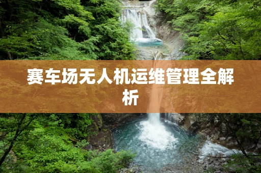 赛车场无人机运维管理全解析