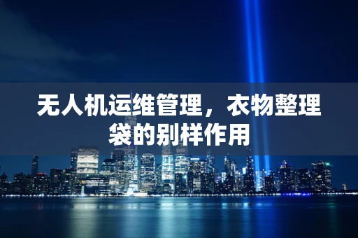 无人机运维管理，衣物整理袋的别样作用