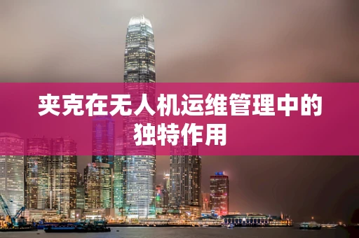 夹克在无人机运维管理中的独特作用
