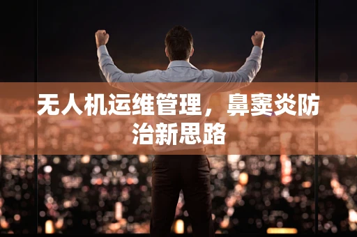 无人机运维管理，鼻窦炎防治新思路