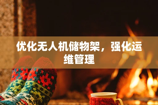优化无人机储物架，强化运维管理