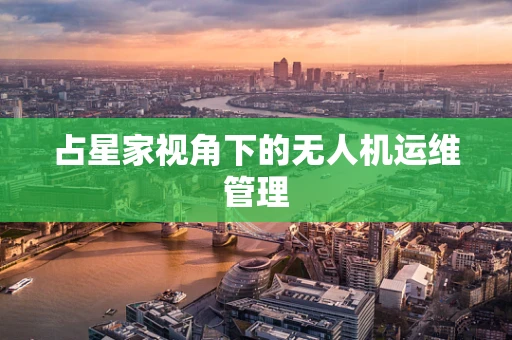 占星家视角下的无人机运维管理