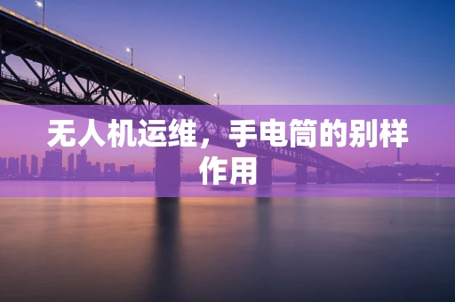 无人机运维，手电筒的别样作用