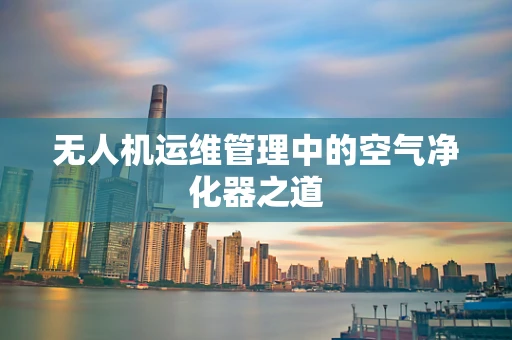 无人机运维管理中的空气净化器之道