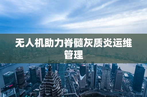 无人机助力脊髓灰质炎运维管理