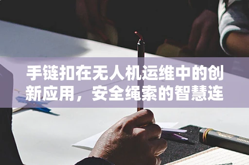 手链扣在无人机运维中的创新应用，安全绳索的智慧连接