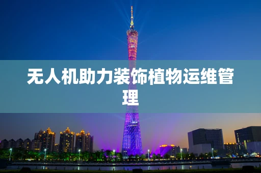 无人机助力装饰植物运维管理