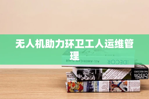 无人机助力环卫工人运维管理