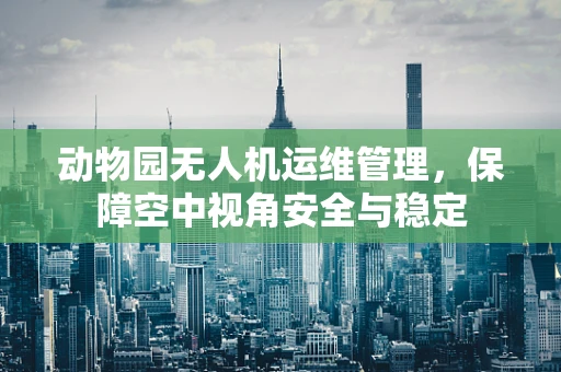 动物园无人机运维管理，保障空中视角安全与稳定