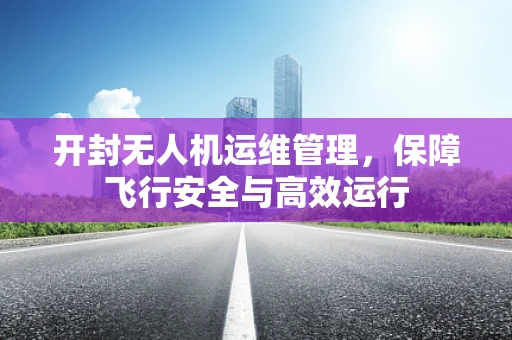 开封无人机运维管理，保障飞行安全与高效运行