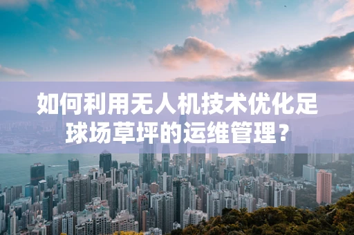 如何利用无人机技术优化足球场草坪的运维管理？