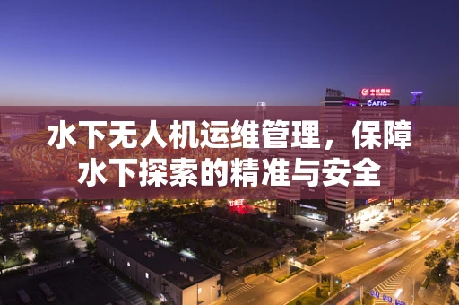水下无人机运维管理，保障水下探索的精准与安全