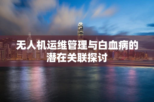 无人机运维管理与白血病的潜在关联探讨