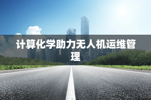 计算化学助力无人机运维管理