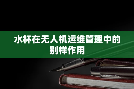 水杯在无人机运维管理中的别样作用