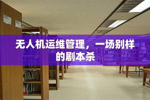 无人机运维管理，一场别样的剧本杀