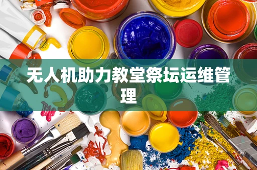 无人机助力教堂祭坛运维管理