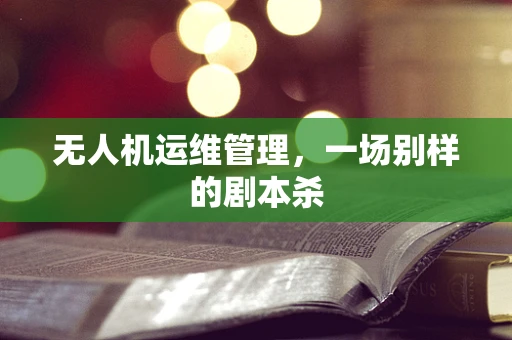 无人机运维管理，一场别样的剧本杀