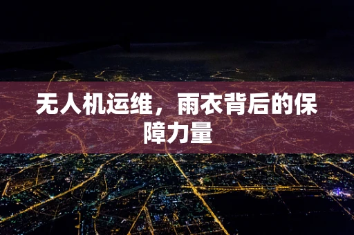 无人机运维，雨衣背后的保障力量