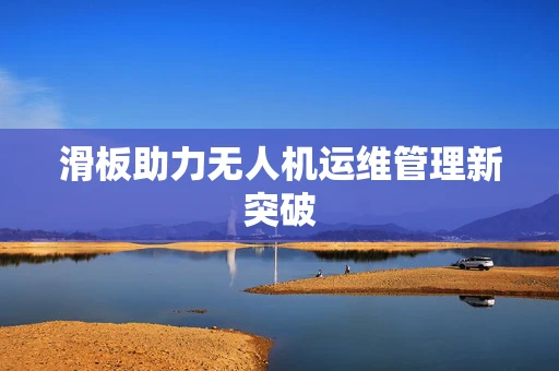滑板助力无人机运维管理新突破