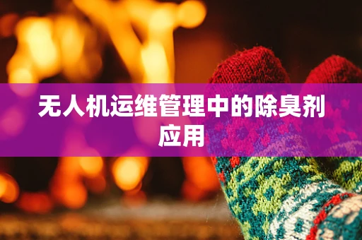 无人机运维管理中的除臭剂应用