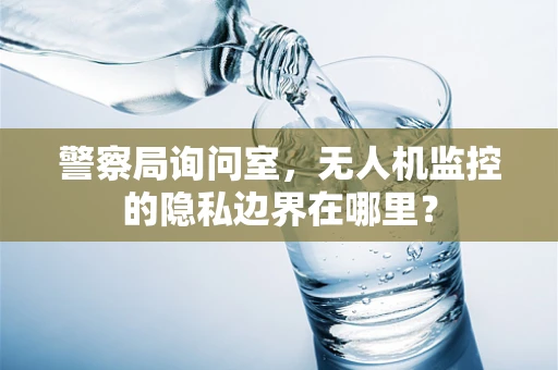 警察局询问室，无人机监控的隐私边界在哪里？