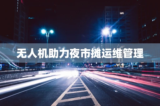无人机助力夜市摊运维管理