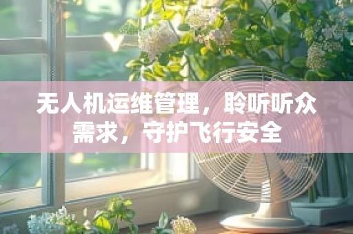 无人机运维管理，聆听听众需求，守护飞行安全