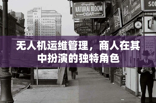 无人机运维管理，商人在其中扮演的独特角色