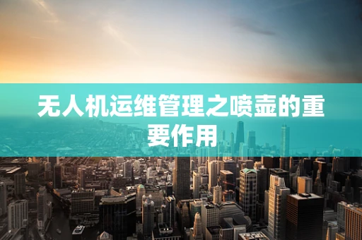 无人机运维管理之喷壶的重要作用