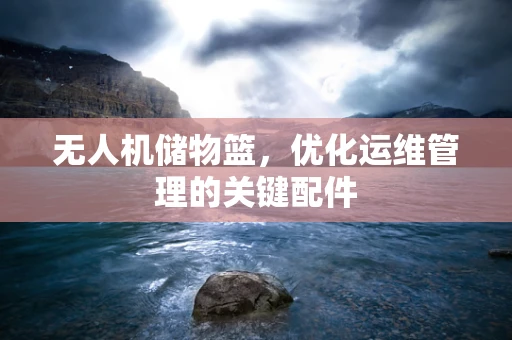 无人机储物篮，优化运维管理的关键配件