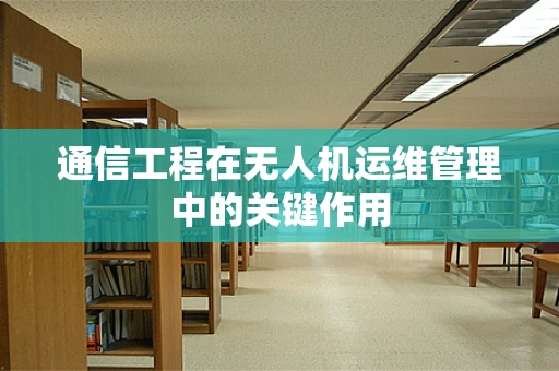 通信工程在无人机运维管理中的关键作用