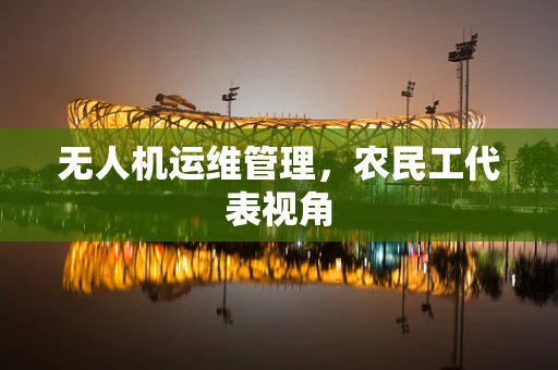 无人机运维管理，农民工代表视角