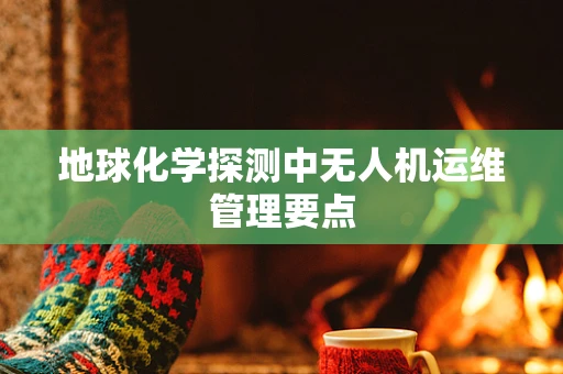 地球化学探测中无人机运维管理要点