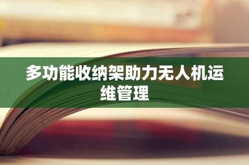 多功能收纳架助力无人机运维管理