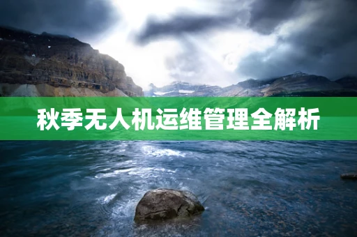 秋季无人机运维管理全解析