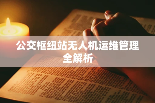公交枢纽站无人机运维管理全解析