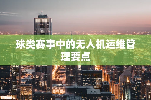 球类赛事中的无人机运维管理要点