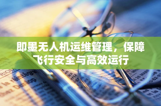 即墨无人机运维管理，保障飞行安全与高效运行