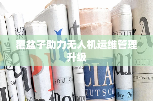 覆盆子助力无人机运维管理升级
