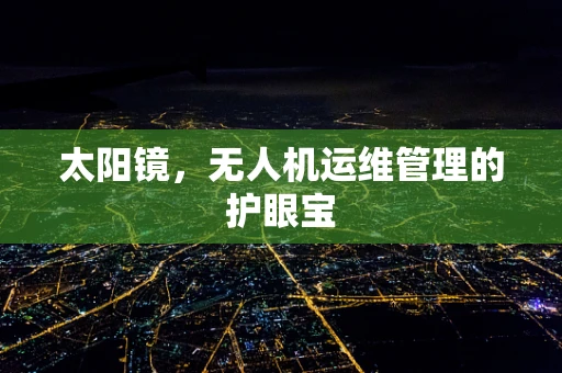 太阳镜，无人机运维管理的护眼宝