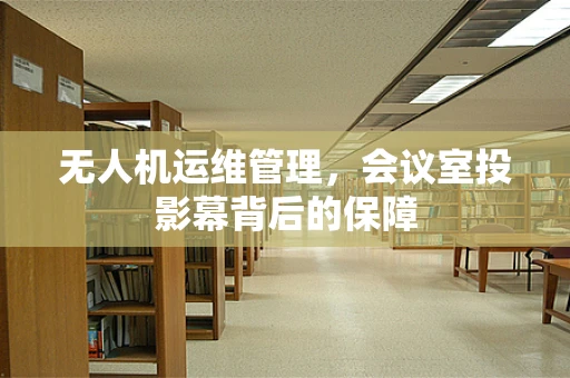 无人机运维管理，会议室投影幕背后的保障