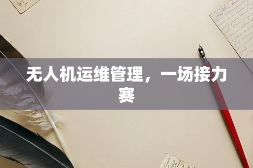 无人机运维管理，一场接力赛