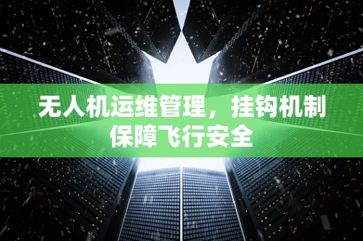 无人机运维管理，挂钩机制保障飞行安全