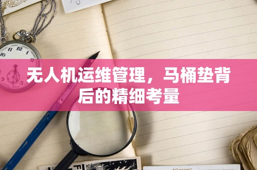 无人机运维管理，马桶垫背后的精细考量